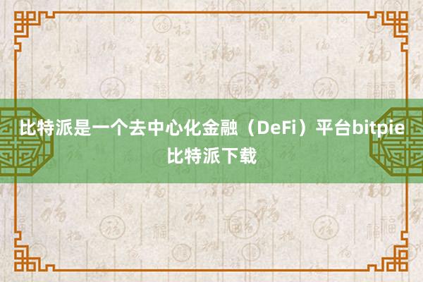 比特派是一个去中心化金融（DeFi）平台bitpie比特派下载