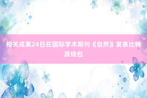 相关成果24日在国际学术期刊《自然》发表比特派钱包