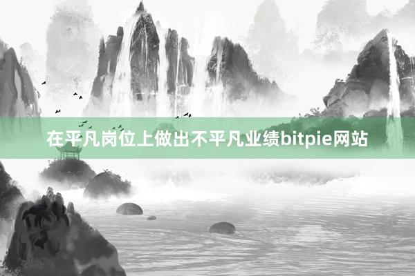 在平凡岗位上做出不平凡业绩bitpie网站