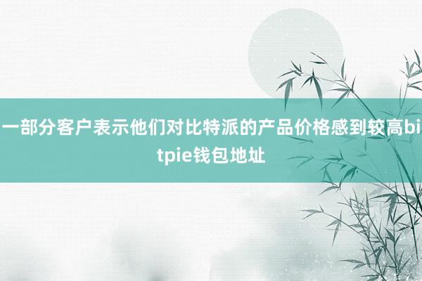 一部分客户表示他们对比特派的产品价格感到较高bitpie钱包地址