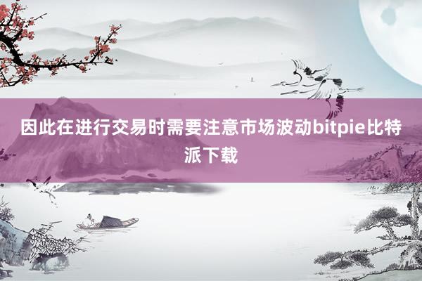 因此在进行交易时需要注意市场波动bitpie比特派下载