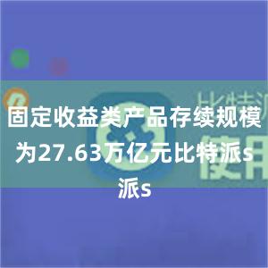 固定收益类产品存续规模为27.63万亿元比特派s