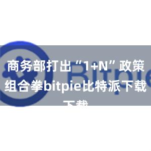 商务部打出“1+N”政策组合拳bitpie比特派下载